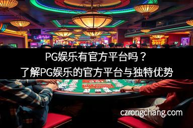 PG娱乐有官方平台吗？了解PG娱乐的官方平台与独特优势