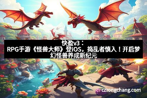 快盈v3：RPG手游《怪兽大师》登iOS，捣乱者慎入！开启梦幻怪兽养成新纪元
